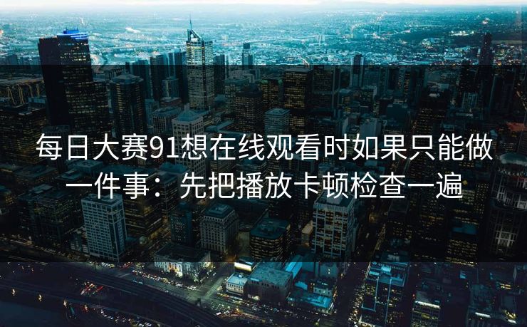 <strong>每日大赛</strong>91想在线观看时如果只能做一件事：先把播放卡顿检查一遍