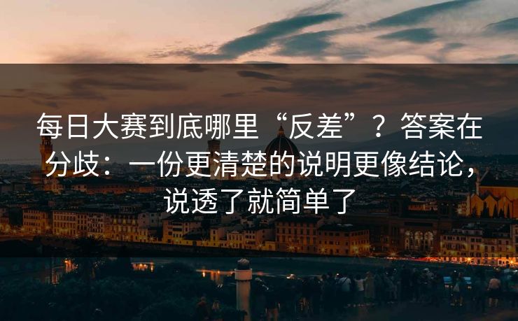 <strong>每日大赛</strong>到底哪里“反差”？答案在分歧：一份更清楚的说明更像结论，说透了就简单了