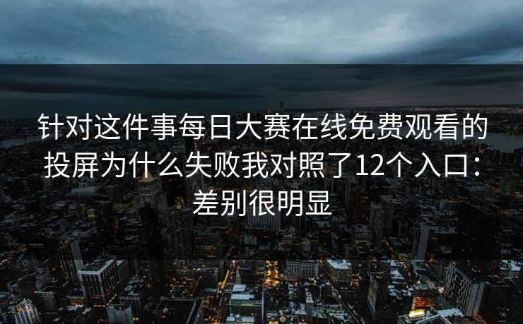 针对这件事<strong>每日大赛</strong>在线免费观看的投屏为什么失败我对照了12个入口：差别很明显