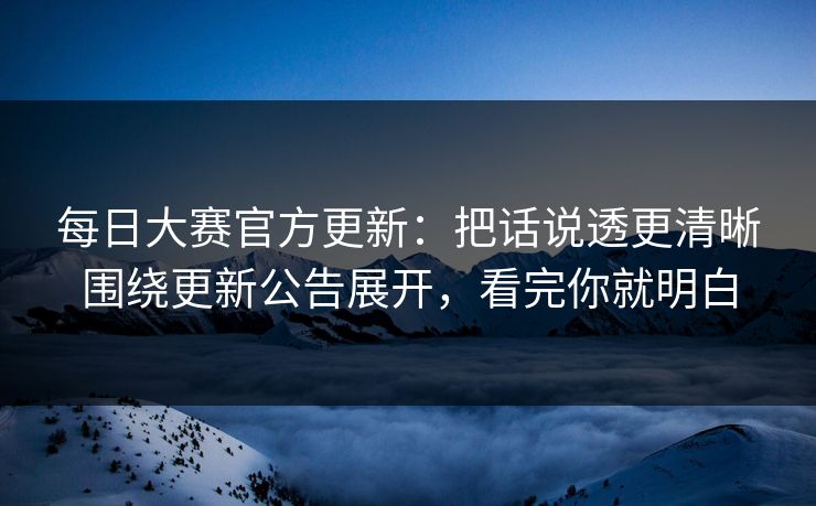 <strong>每日大赛</strong>官方更新：把话说透更清晰围绕更新公告展开，看完你就明白