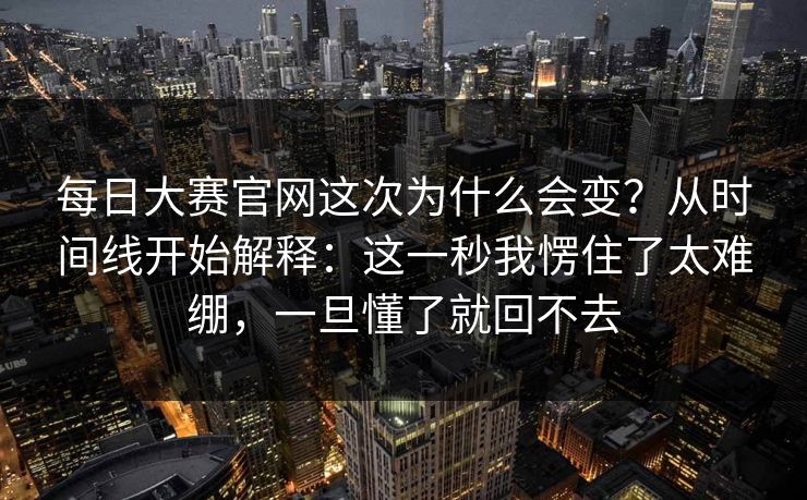 <strong>每日大赛</strong>官网这次为什么会变？从时间线开始解释：这一秒我愣住了太难绷，一旦懂了就回不去