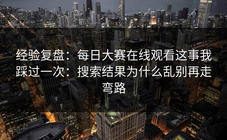 经验复盘：<strong>每日大赛</strong>在线观看这事我踩过一次：搜索结果为什么乱别再走弯路