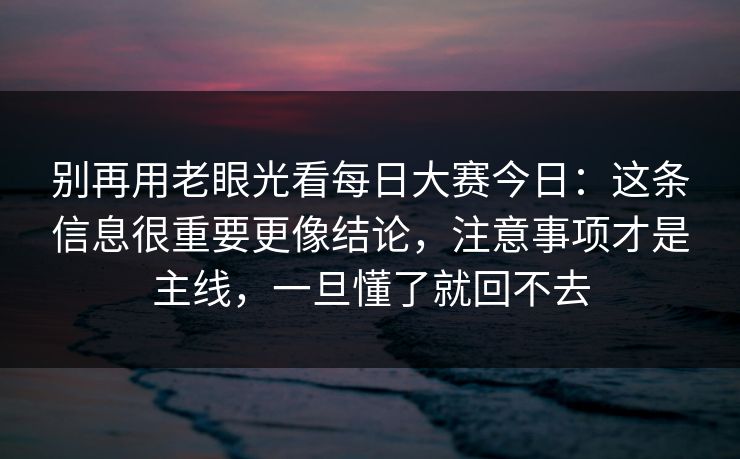 别再用老眼光看<strong>每日大赛</strong>今日：这条信息很重要更像结论，注意事项才是主线，一旦懂了就回不去