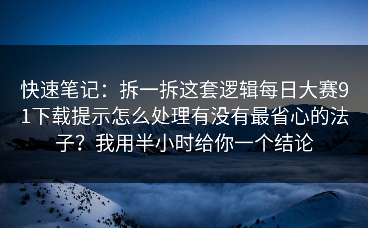快速笔记：拆一拆这套逻辑<strong>每日大赛</strong>91下载提示怎么处理有没有最省心的法子？我用半小时给你一个结论