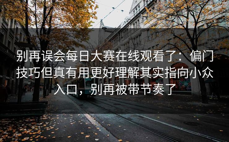 别再误会每日大赛在线观看了：偏门技巧但真有用更好理解其实指向小众入口，别再被带节奏了