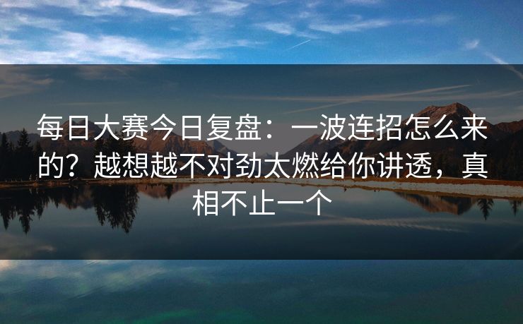 <strong>每日大赛</strong>今日复盘：一波连招怎么来的？越想越不对劲太燃给你讲透，真相不止一个