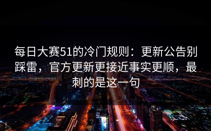 <strong>每日大赛</strong>51的冷门规则：更新公告别踩雷，官方更新更接近事实更顺，最刺的是这一句