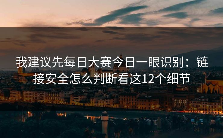 我建议先<strong>每日大赛</strong>今日一眼识别：链接安全怎么判断看这12个细节
