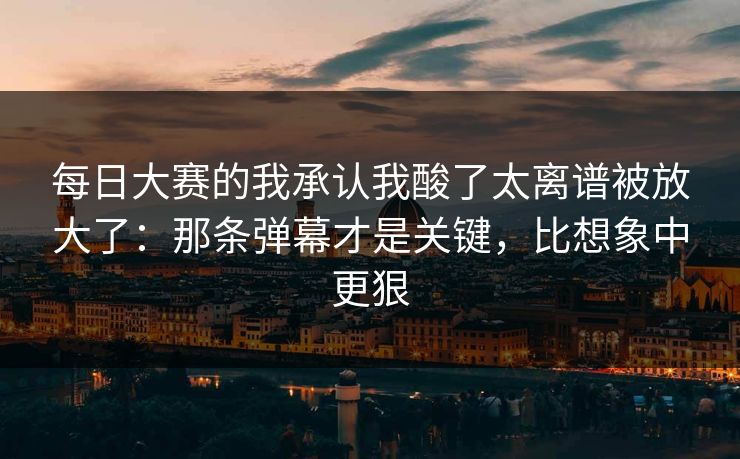 <strong>每日大赛</strong>的我承认我酸了太离谱被放大了：那条弹幕才是关键，比想象中更狠