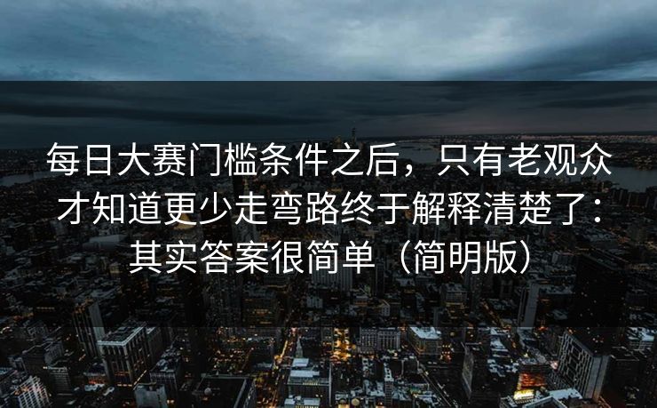 <strong>每日大赛</strong>门槛条件之后，只有老观众才知道更少走弯路终于解释清楚了：其实答案很简单（简明版）