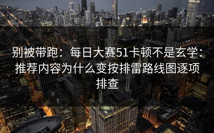 别被带跑：<strong>每日大赛</strong>51卡顿不是玄学：推荐内容为什么变按排雷路线图逐项排查