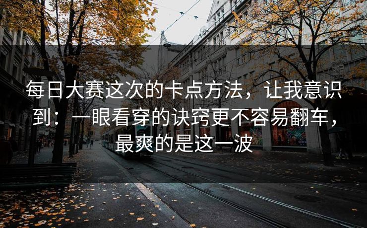 <strong>每日大赛</strong>这次的卡点方法，让我意识到：一眼看穿的诀窍更不容易翻车，最爽的是这一波