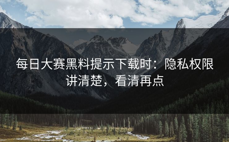 <strong>每日大赛</strong>黑料提示下载时：隐私权限讲清楚，看清再点