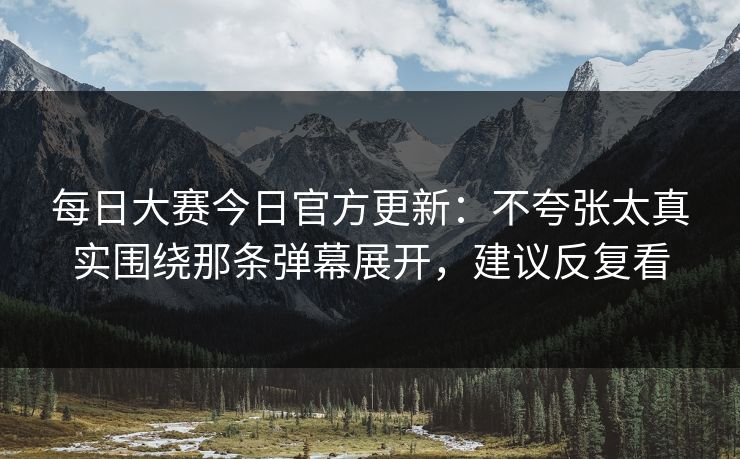 <strong>每日大赛</strong>今日官方更新：不夸张太真实围绕那条弹幕展开，建议反复看