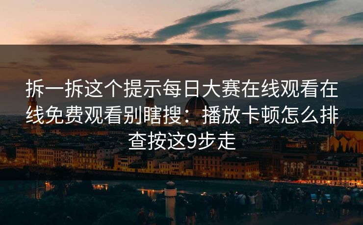 拆一拆这个提示<strong>每日大赛</strong>在线观看在线免费观看别瞎搜：播放卡顿怎么排查按这9步走