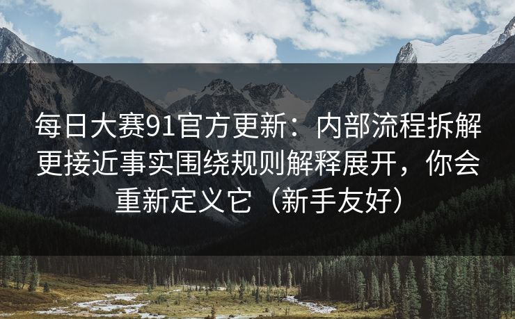 <strong>每日大赛</strong>91官方更新：内部流程拆解更接近事实围绕规则解释展开，你会重新定义它（新手友好）