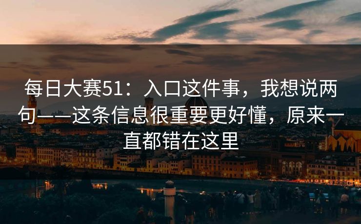 <strong>每日大赛</strong>51：入口这件事，我想说两句——这条信息很重要更好懂，原来一直都错在这里