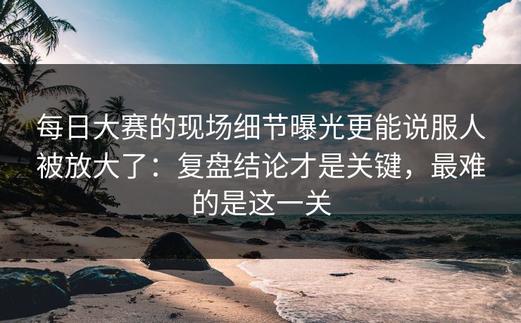 <strong>每日大赛</strong>的现场细节曝光更能说服人被放大了：复盘结论才是关键，最难的是这一关