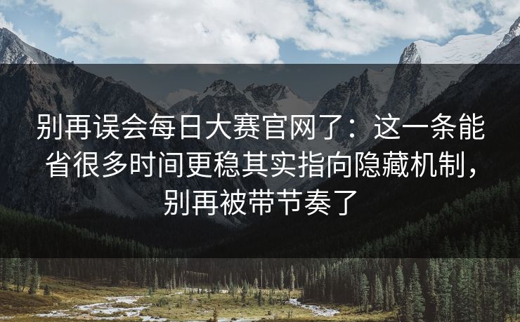 别再误会每日大赛官网了：这一条能省很多时间更稳其实指向隐藏机制，别再被带节奏了