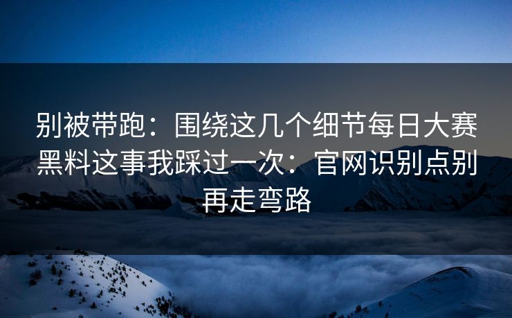 别被带跑：围绕这几个细节<strong>每日大赛</strong>黑料这事我踩过一次：官网识别点别再走弯路
