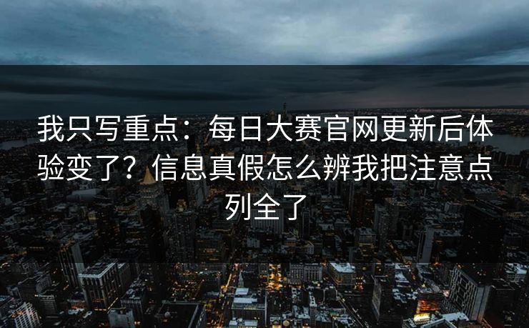 我只写重点：<strong>每日大赛</strong>官网更新后体验变了？信息真假怎么辨我把注意点列全了
