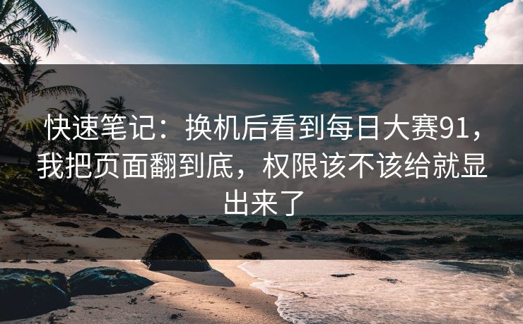 快速笔记：换机后看到<strong>每日大赛</strong>91，我把页面翻到底，权限该不该给就显出来了