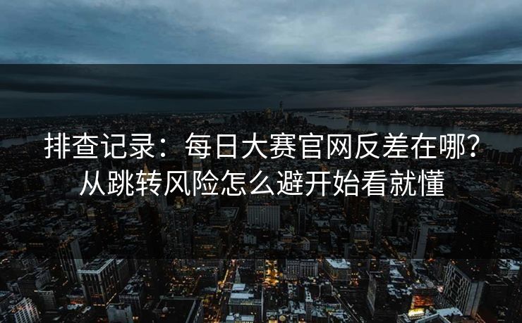 排查记录：<strong>每日大赛</strong>官网反差在哪？从跳转风险怎么避开始看就懂
