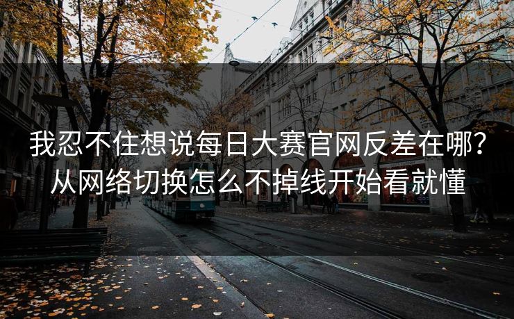 我忍不住想说<strong>每日大赛</strong>官网反差在哪？从网络切换怎么不掉线开始看就懂