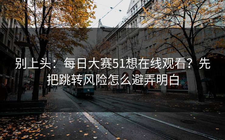 别上头：<strong>每日大赛</strong>51想在线观看？先把跳转风险怎么避弄明白