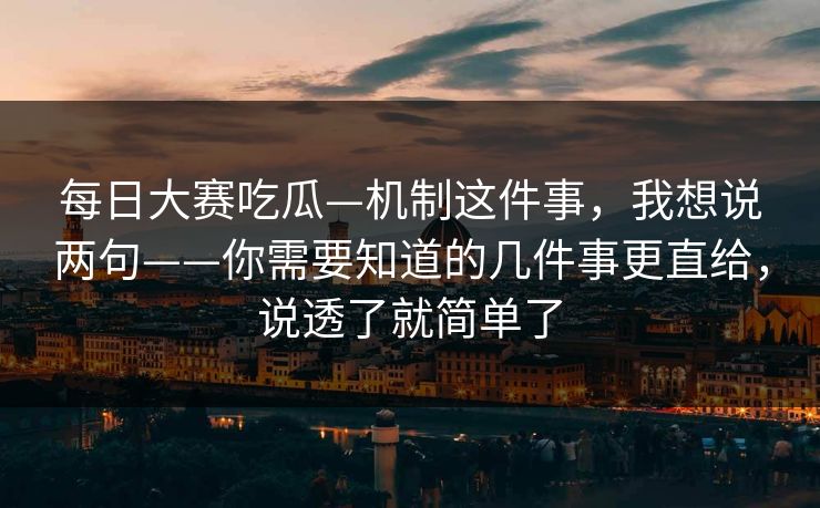 <strong>每日大赛</strong>吃瓜—机制这件事，我想说两句——你需要知道的几件事更直给，说透了就简单了