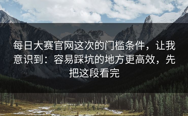 <strong>每日大赛</strong>官网这次的门槛条件，让我意识到：容易踩坑的地方更高效，先把这段看完
