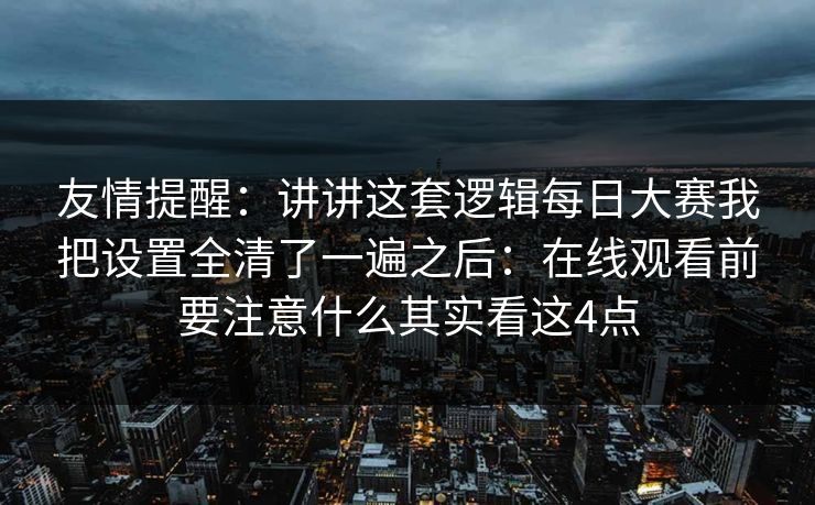 友情提醒：讲讲这套逻辑<strong>每日大赛</strong>我把设置全清了一遍之后：在线观看前要注意什么其实看这4点