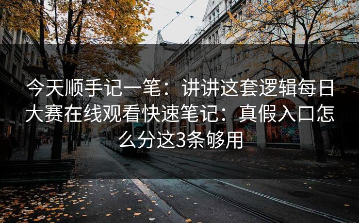 今天顺手记一笔：讲讲这套逻辑<strong>每日大赛</strong>在线观看快速笔记：真假入口怎么分这3条够用