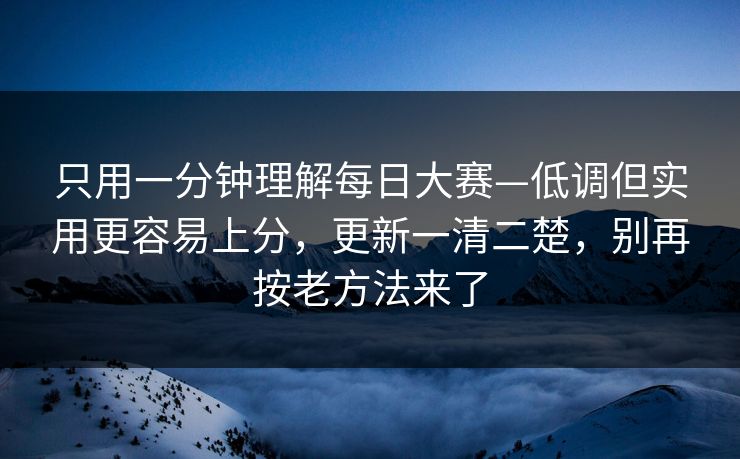 只用一分钟理解<strong>每日大赛</strong>—低调但实用更容易上分，更新一清二楚，别再按老方法来了
