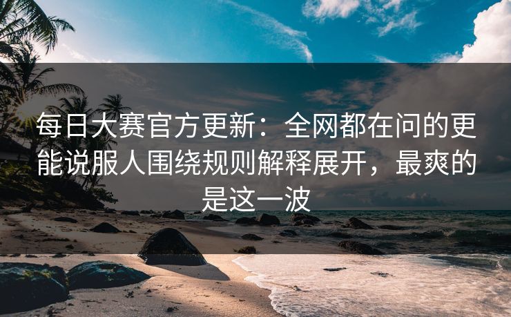 <strong>每日大赛</strong>官方更新：全网都在问的更能说服人围绕规则解释展开，最爽的是这一波