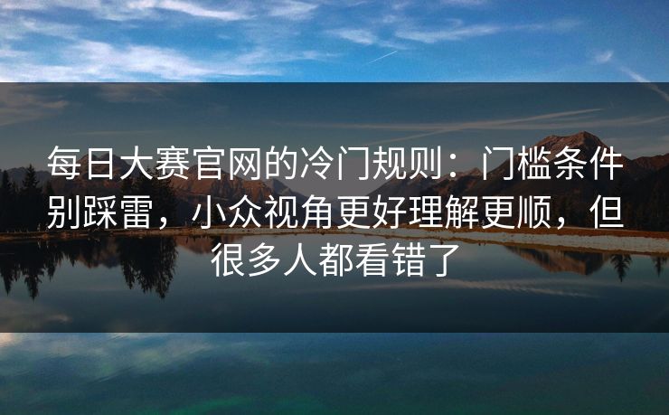 <strong>每日大赛</strong>官网的冷门规则：门槛条件别踩雷，小众视角更好理解更顺，但很多人都看错了