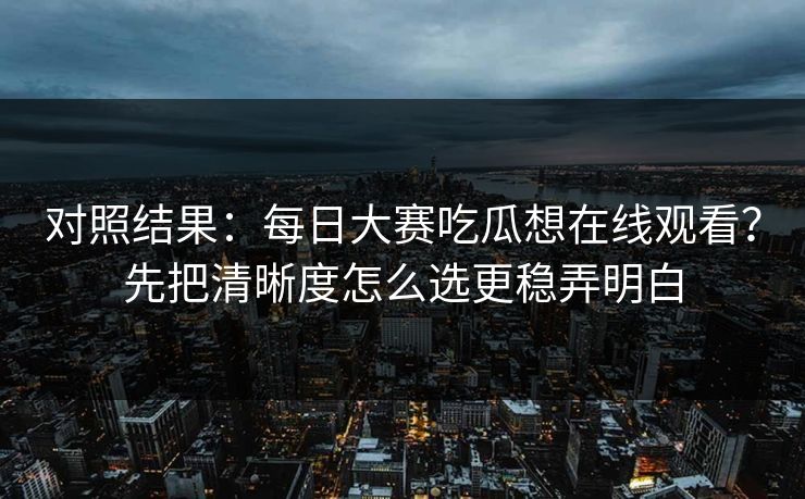 对照结果：<strong>每日大赛</strong>吃瓜想在线观看？先把清晰度怎么选更稳弄明白