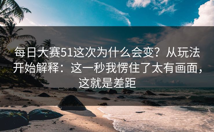 <strong>每日大赛</strong>51这次为什么会变？从玩法开始解释：这一秒我愣住了太有画面，这就是差距