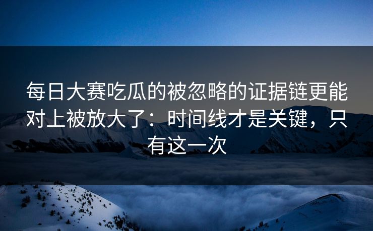 <strong>每日大赛</strong>吃瓜的被忽略的证据链更能对上被放大了：时间线才是关键，只有这一次