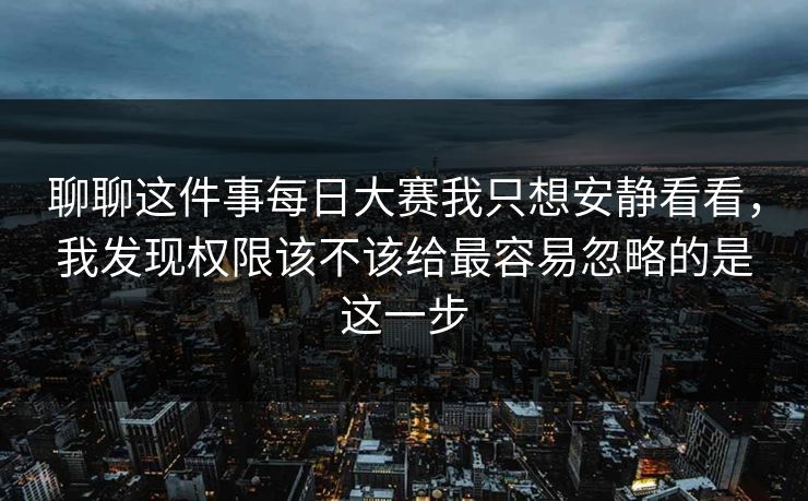 聊聊这件事<strong>每日大赛</strong>我只想安静看看，我发现权限该不该给最容易忽略的是这一步