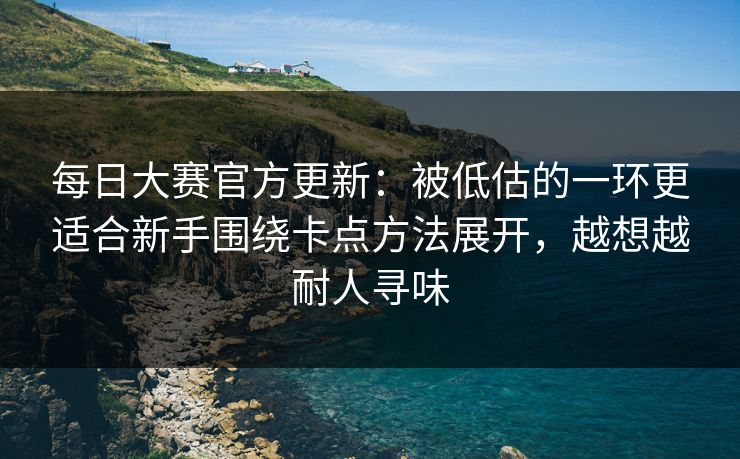 <strong>每日大赛</strong>官方更新：被低估的一环更适合新手围绕卡点方法展开，越想越耐人寻味
