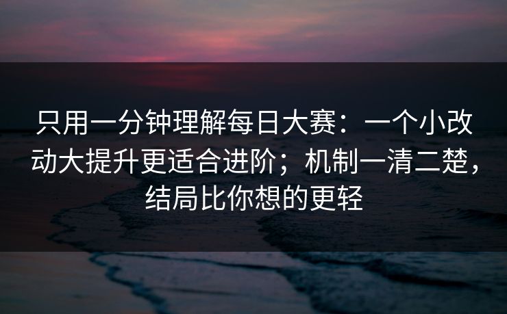 只用一分钟理解<strong>每日大赛</strong>：一个小改动大提升更适合进阶；机制一清二楚，结局比你想的更轻