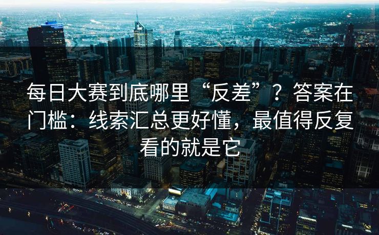 <strong>每日大赛</strong>到底哪里“反差”？答案在门槛：线索汇总更好懂，最值得反复看的就是它