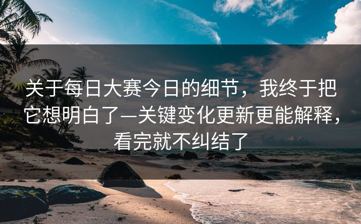 关于<strong>每日大赛</strong>今日的细节，我终于把它想明白了—关键变化更新更能解释，看完就不纠结了