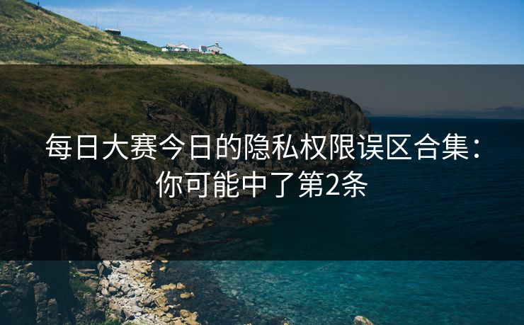<strong>每日大赛</strong>今日的隐私权限误区合集：你可能中了第2条