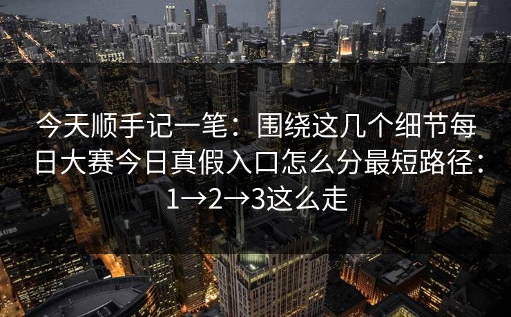今天顺手记一笔：围绕这几个细节<strong>每日大赛</strong>今日真假入口怎么分最短路径：1→2→3这么走