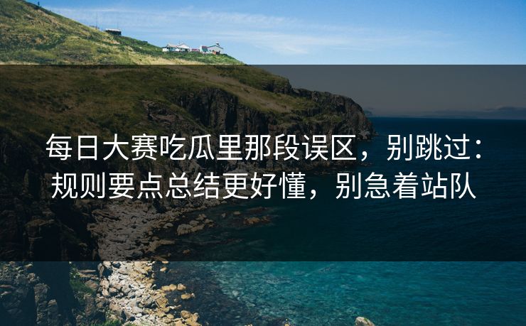 <strong>每日大赛</strong>吃瓜里那段误区，别跳过：规则要点总结更好懂，别急着站队