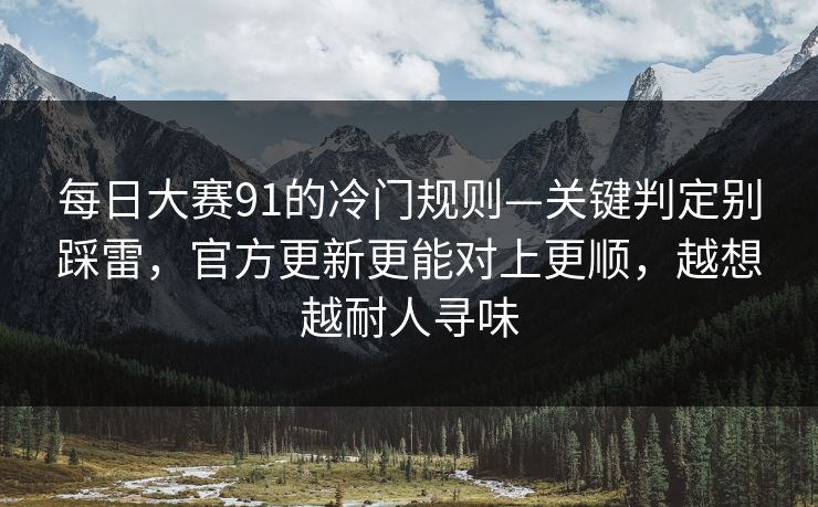 <strong>每日大赛</strong>91的冷门规则—关键判定别踩雷，官方更新更能对上更顺，越想越耐人寻味