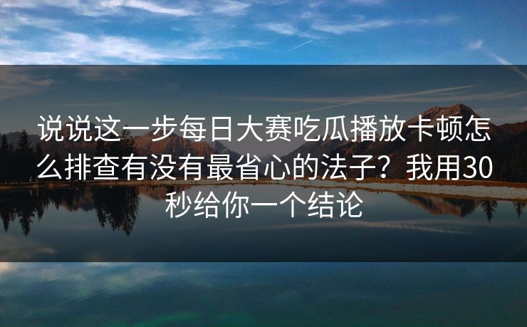 说说这一步<strong>每日大赛</strong>吃瓜播放卡顿怎么排查有没有最省心的法子？我用30秒给你一个结论