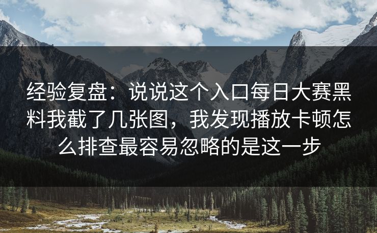经验复盘：说说这个入口<strong>每日大赛</strong>黑料我截了几张图，我发现播放卡顿怎么排查最容易忽略的是这一步